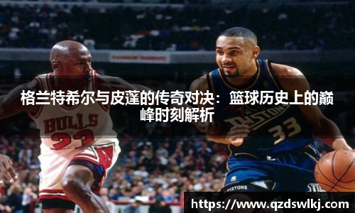 格兰特希尔与皮蓬的传奇对决：篮球历史上的巅峰时刻解析