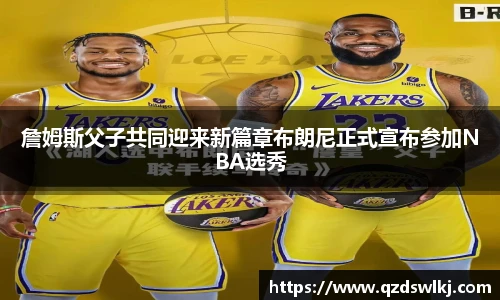詹姆斯父子共同迎来新篇章布朗尼正式宣布参加NBA选秀