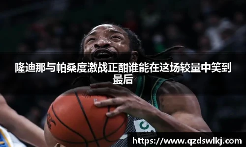 隆迪那与帕桑度激战正酣谁能在这场较量中笑到最后