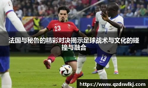 法国与秘鲁的精彩对决揭示足球战术与文化的碰撞与融合
